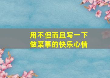 用不但而且写一下做某事的快乐心情