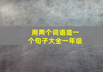 用两个词语造一个句子大全一年级