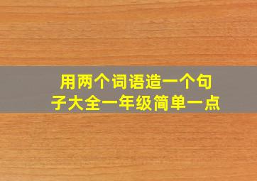 用两个词语造一个句子大全一年级简单一点