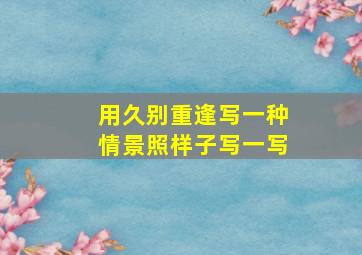 用久别重逢写一种情景照样子写一写