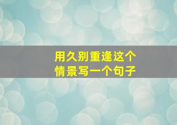 用久别重逢这个情景写一个句子