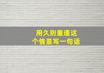 用久别重逢这个情景写一句话