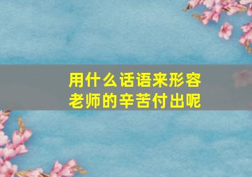 用什么话语来形容老师的辛苦付出呢