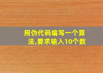 用伪代码编写一个算法,要求输入10个数