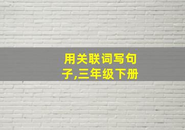 用关联词写句子,三年级下册