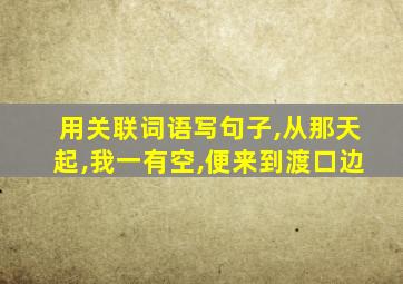用关联词语写句子,从那天起,我一有空,便来到渡口边