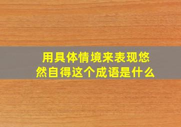 用具体情境来表现悠然自得这个成语是什么