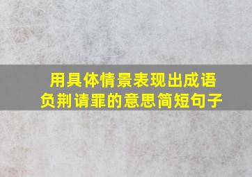 用具体情景表现出成语负荆请罪的意思简短句子