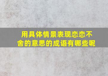 用具体情景表现恋恋不舍的意思的成语有哪些呢