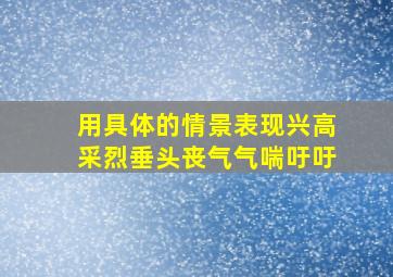 用具体的情景表现兴高采烈垂头丧气气喘吁吁