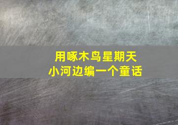 用啄木鸟星期天小河边编一个童话