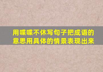 用喋喋不休写句子把成语的意思用具体的情景表现出来