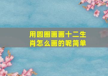 用圆圈画画十二生肖怎么画的呢简单