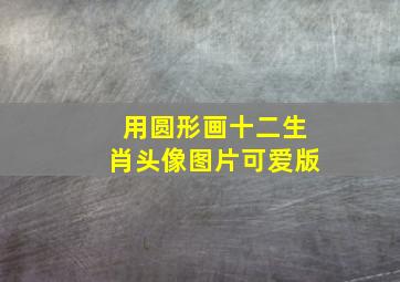 用圆形画十二生肖头像图片可爱版