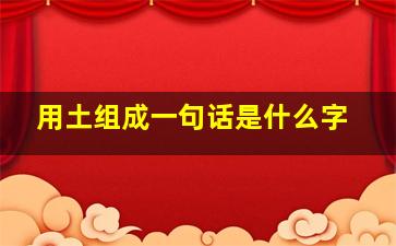 用土组成一句话是什么字