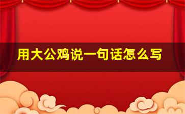 用大公鸡说一句话怎么写