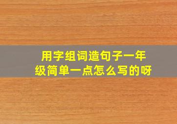 用字组词造句子一年级简单一点怎么写的呀