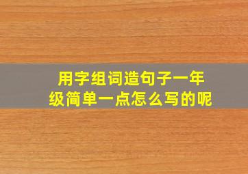 用字组词造句子一年级简单一点怎么写的呢