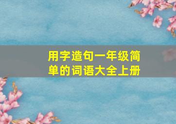 用字造句一年级简单的词语大全上册