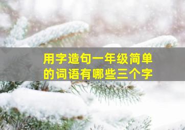 用字造句一年级简单的词语有哪些三个字