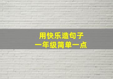 用快乐造句子一年级简单一点