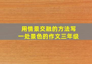 用情景交融的方法写一处景色的作文三年级