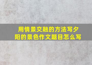 用情景交融的方法写夕阳的景色作文题目怎么写