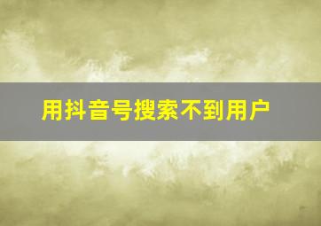 用抖音号搜索不到用户