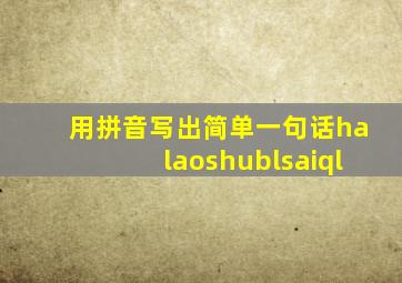 用拼音写出简单一句话halaoshublsaiql