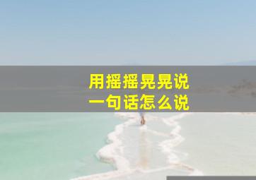 用摇摇晃晃说一句话怎么说