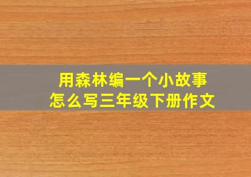 用森林编一个小故事怎么写三年级下册作文