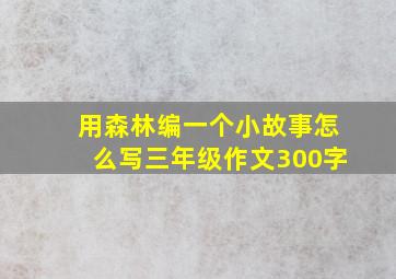 用森林编一个小故事怎么写三年级作文300字