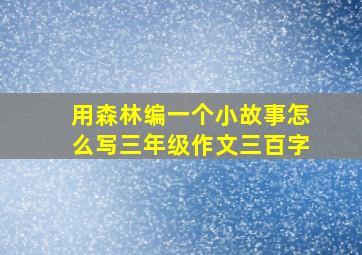 用森林编一个小故事怎么写三年级作文三百字