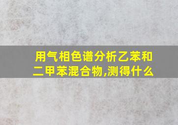 用气相色谱分析乙苯和二甲苯混合物,测得什么