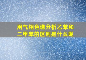 用气相色谱分析乙苯和二甲苯的区别是什么呢