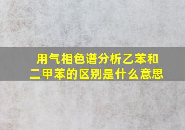 用气相色谱分析乙苯和二甲苯的区别是什么意思