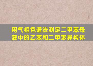 用气相色谱法测定二甲苯母液中的乙苯和二甲苯异构体