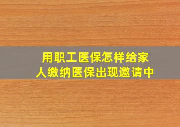 用职工医保怎样给家人缴纳医保出现邀请中