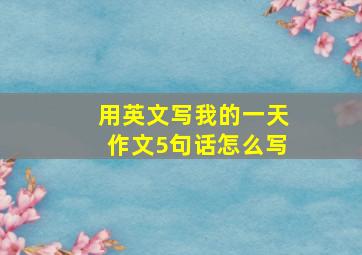 用英文写我的一天作文5句话怎么写