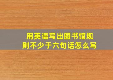 用英语写出图书馆规则不少于六句话怎么写