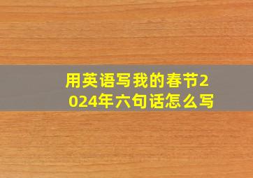 用英语写我的春节2024年六句话怎么写