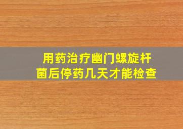 用药治疗幽门螺旋杆菌后停药几天才能检查