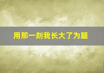 用那一刻我长大了为题