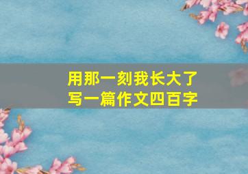 用那一刻我长大了写一篇作文四百字