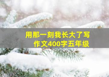 用那一刻我长大了写作文400字五年级