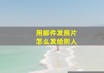 用邮件发照片怎么发给别人