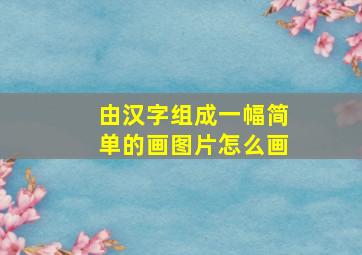 由汉字组成一幅简单的画图片怎么画