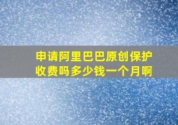 申请阿里巴巴原创保护收费吗多少钱一个月啊