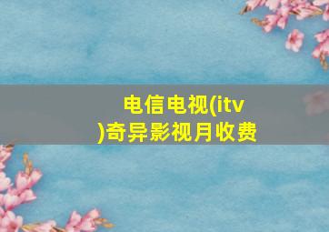 电信电视(itv)奇异影视月收费