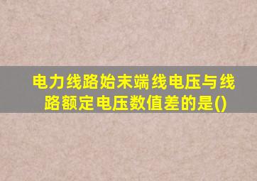 电力线路始末端线电压与线路额定电压数值差的是()